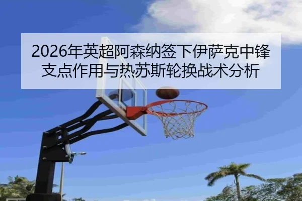 2026年英超阿森纳签下伊萨克中锋支点作用与热苏斯轮换战术分析