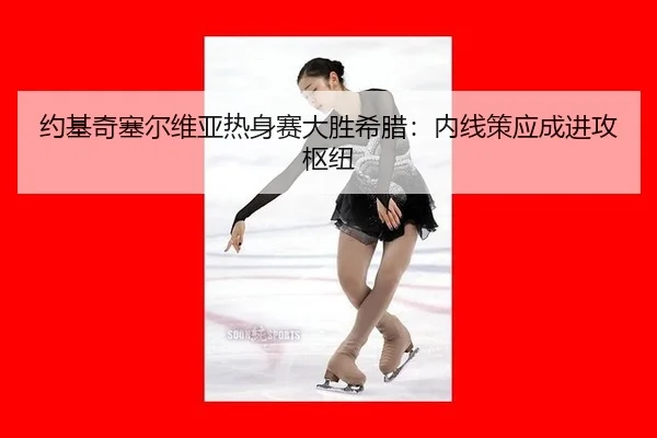 约基奇塞尔维亚热身赛大胜希腊：内线策应成进攻枢纽